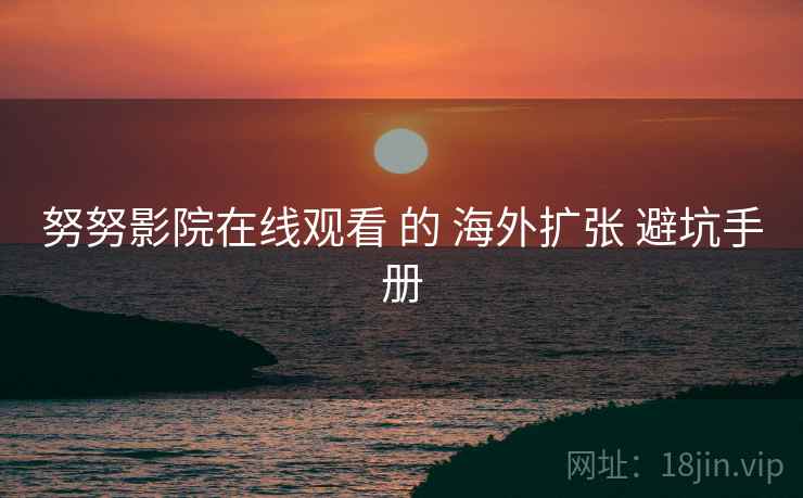 努努影院在线观看 的 海外扩张 避坑手册