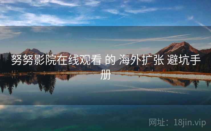 努努影院在线观看 的 海外扩张 避坑手册