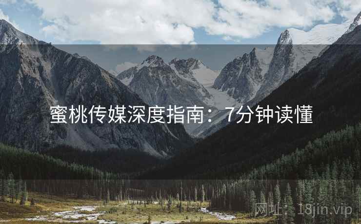 蜜桃传媒深度指南：7分钟读懂