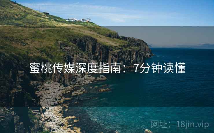 蜜桃传媒深度指南：7分钟读懂