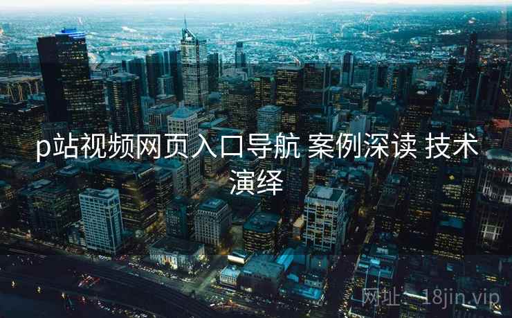 p站视频网页入口导航 案例深读 技术演绎