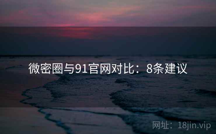 微密圈与91官网对比：8条建议