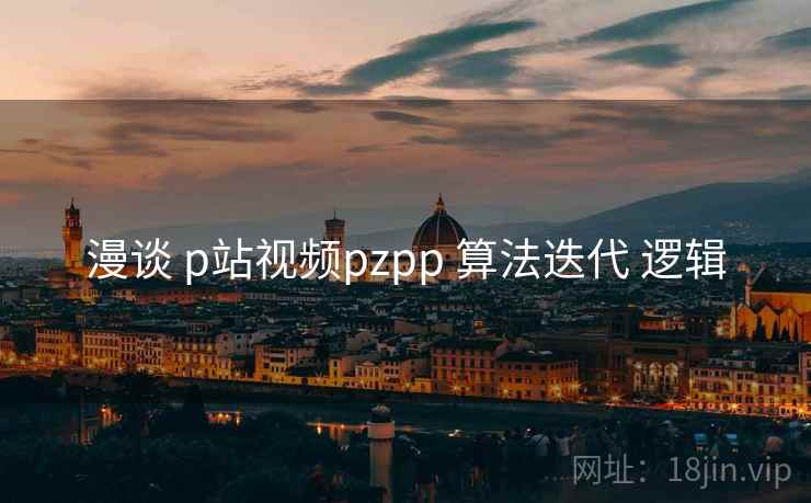 漫谈 p站视频pzpp 算法迭代 逻辑