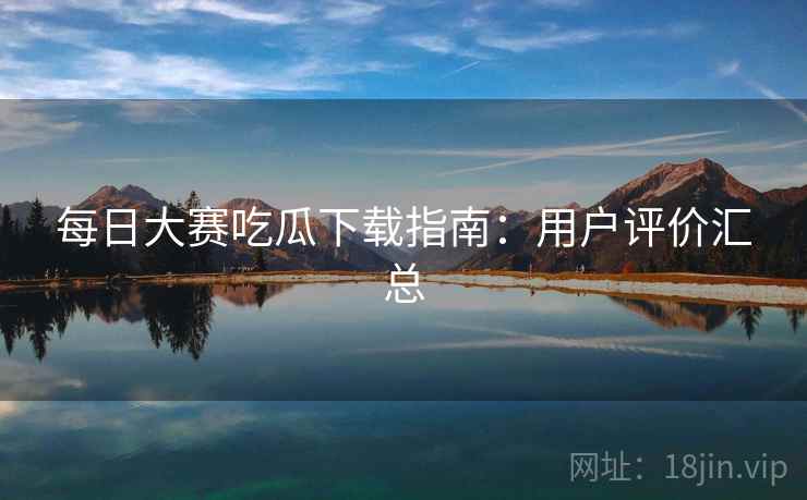 每日大赛吃瓜下载指南:用户评价汇总
