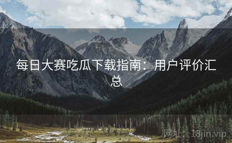 每日大赛吃瓜下载指南：用户评价汇总