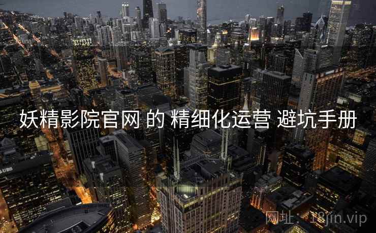 妖精影院官网 的 精细化运营 避坑手册