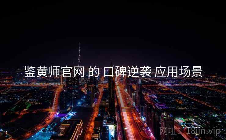 鉴黄师官网 的 口碑逆袭 应用场景
