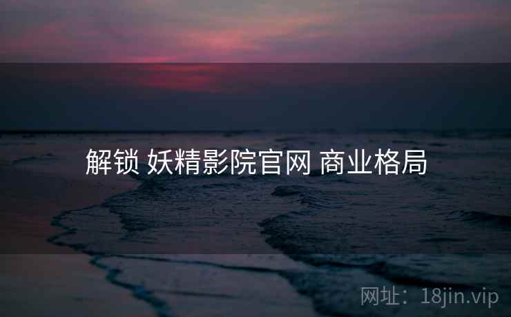 解锁 妖精影院官网 商业格局