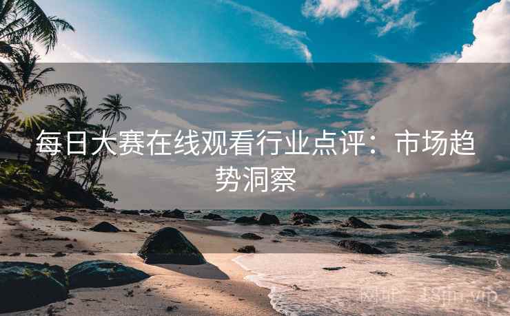每日大赛在线观看行业点评：市场趋势洞察