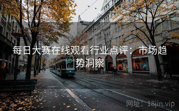 每日大赛在线观看行业点评：市场趋势洞察
