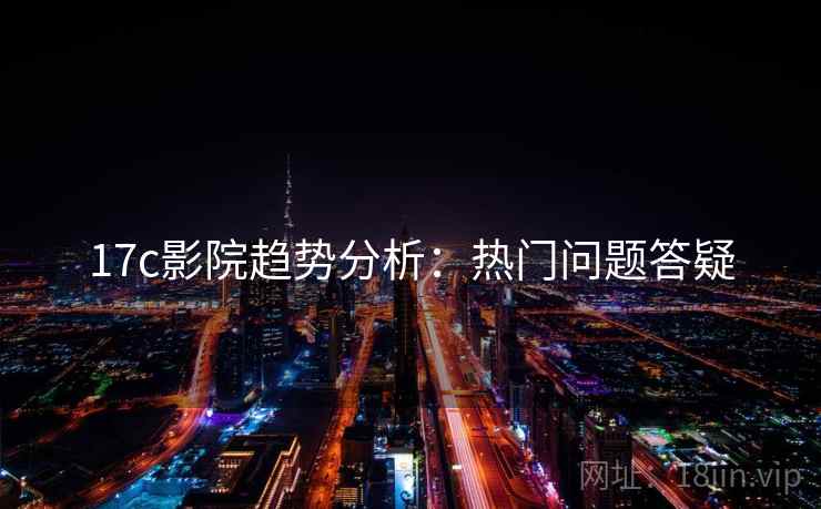 17c影院趋势分析：热门问题答疑