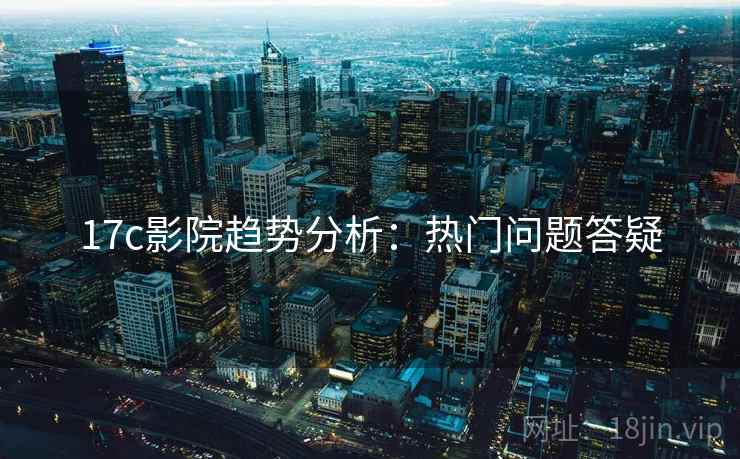 17c影院趋势分析：热门问题答疑