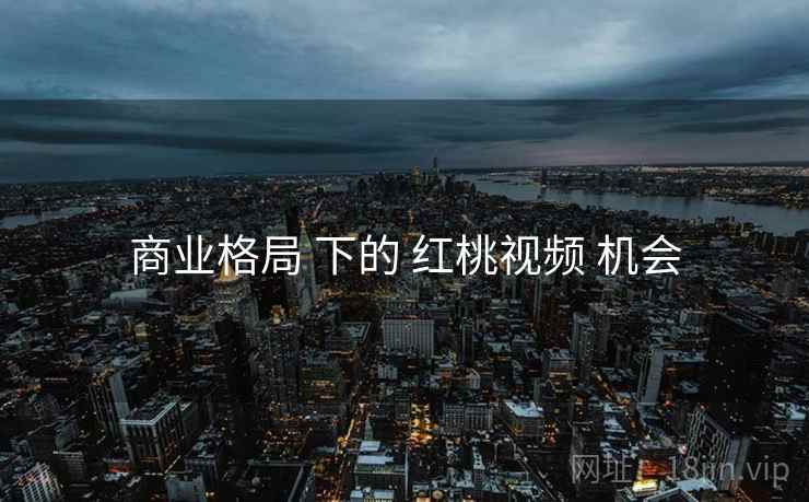 商业格局 下的 红桃视频 机会
