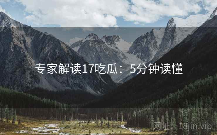 专家解读17吃瓜：5分钟读懂