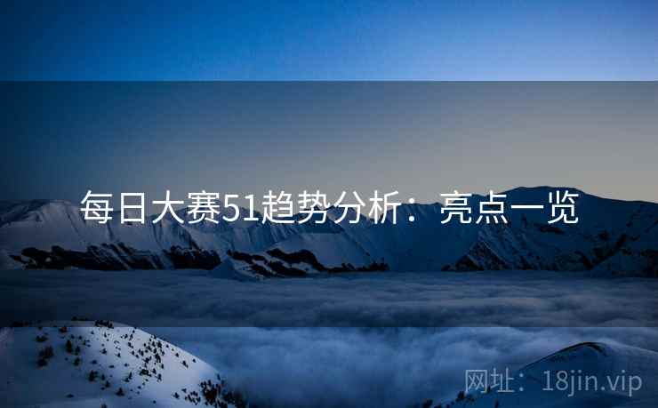 每日大赛51趋势分析：亮点一览