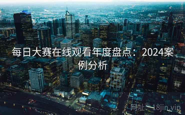 每日大赛在线观看年度盘点：2024案例分析