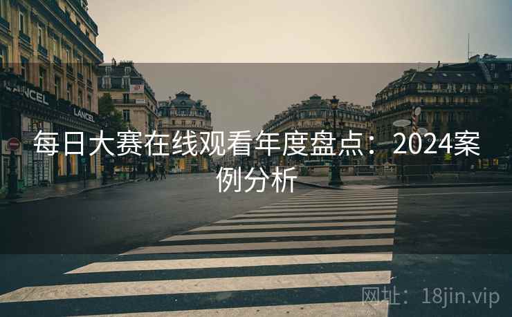 每日大赛在线观看年度盘点：2024案例分析
