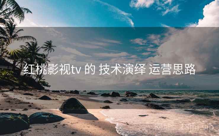 红桃影视tv 的 技术演绎 运营思路