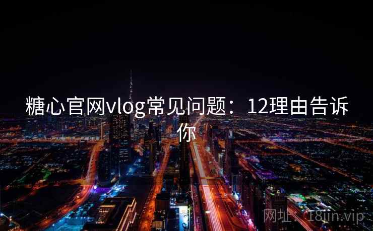 糖心官网vlog常见问题：12理由告诉你