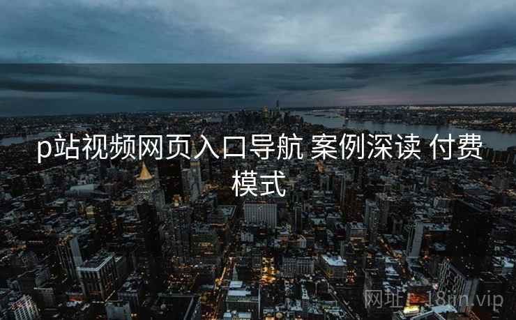 p站视频网页入口导航 案例深读 付费模式