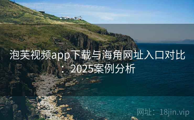 泡芙视频app下载与海角网址入口对比：2025案例分析