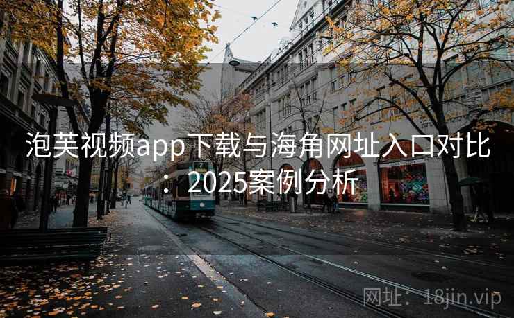 泡芙视频app下载与海角网址入口对比：2025案例分析