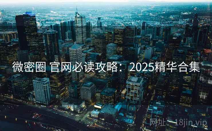 微密圈 官网必读攻略：2025精华合集