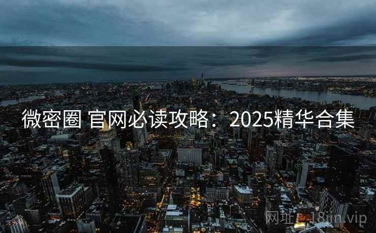 微密圈 官网必读攻略：2025精华合集