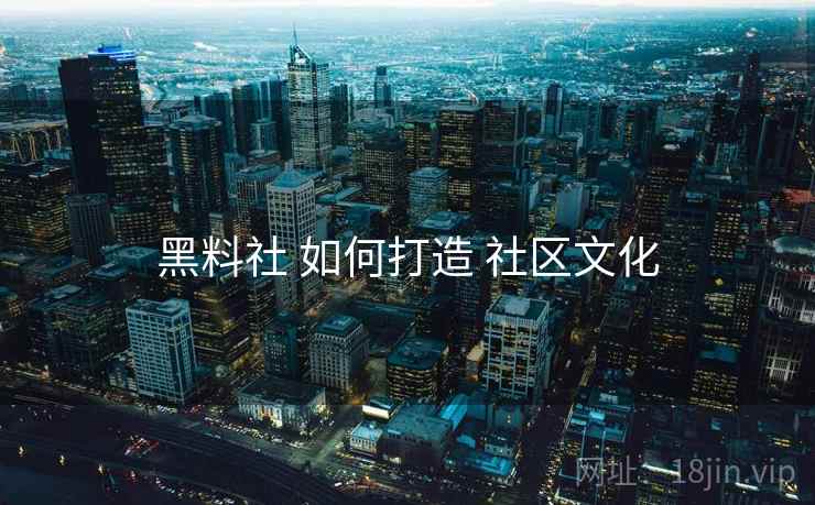 黑料社 如何打造 社区文化