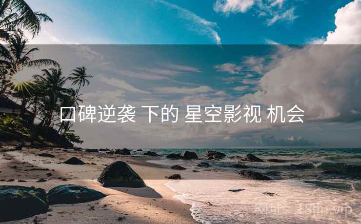口碑逆袭 下的 星空影视 机会