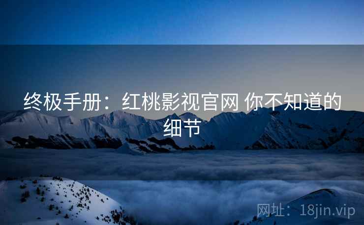 终极手册：红桃影视官网 你不知道的细节