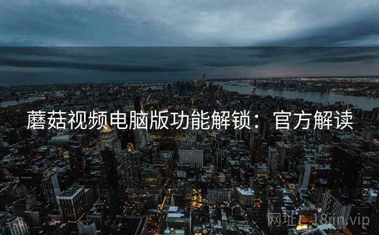 蘑菇视频电脑版功能解锁：官方解读