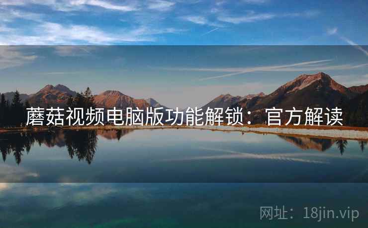 蘑菇视频电脑版功能解锁：官方解读