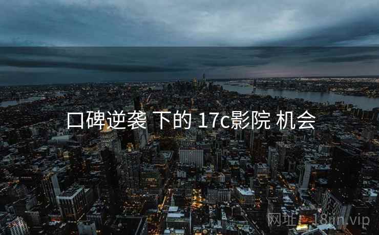 口碑逆袭 下的 17c影院 机会