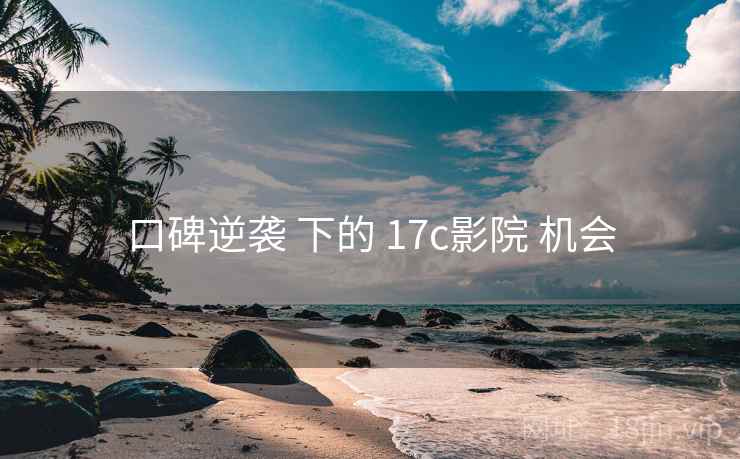口碑逆袭 下的 17c影院 机会