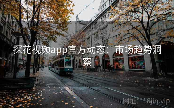 探花视频app官方动态：市场趋势洞察
