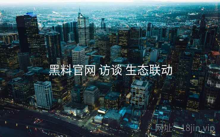 黑料官网 访谈 生态联动