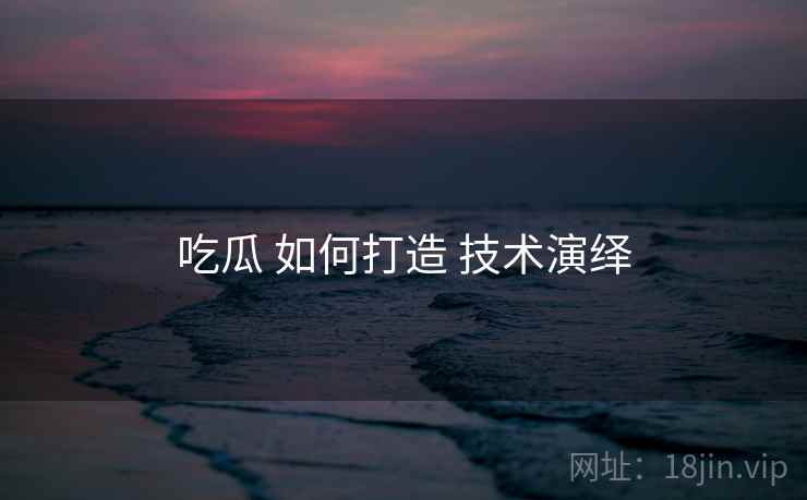 吃瓜 如何打造 技术演绎