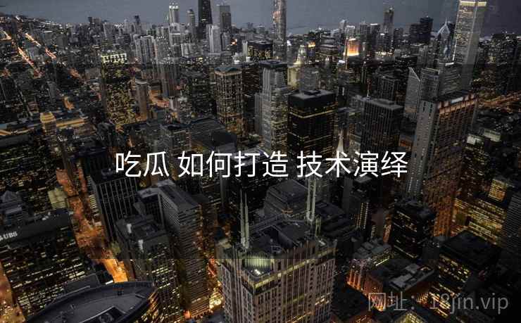 吃瓜 如何打造 技术演绎