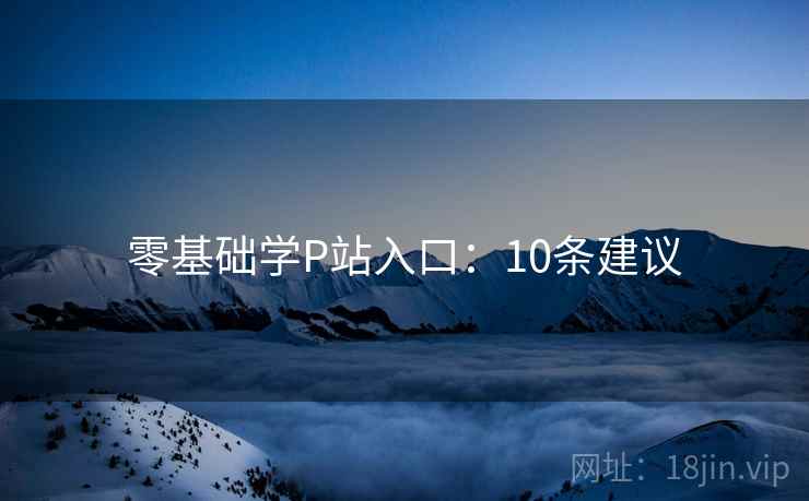 零基础学P站入口：10条建议