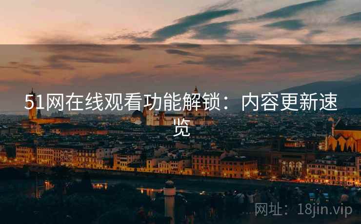 51网在线观看功能解锁：内容更新速览