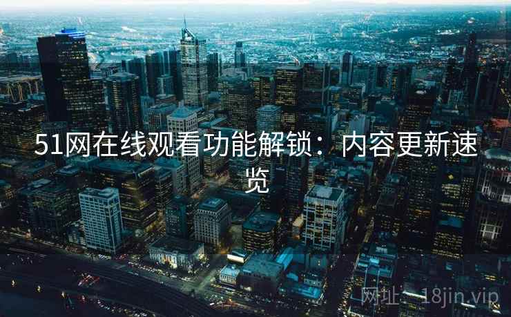 51网在线观看功能解锁：内容更新速览