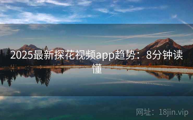2025最新探花视频app趋势：8分钟读懂