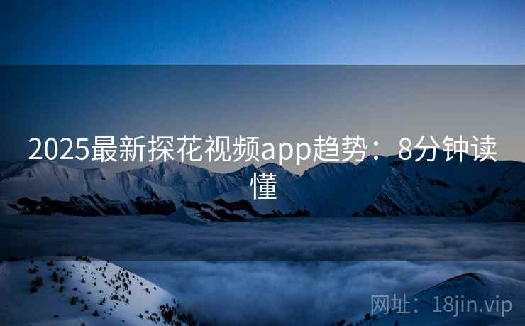 2025最新探花视频app趋势：8分钟读懂