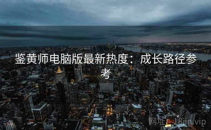 鉴黄师电脑版最新热度：成长路径参考