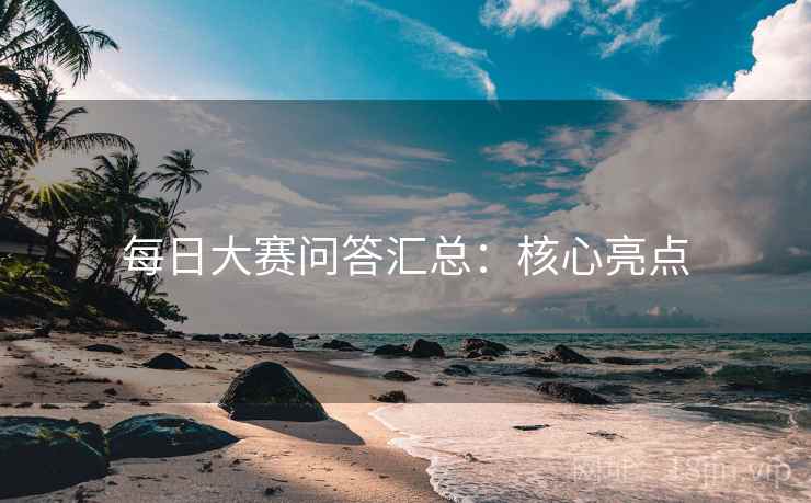 每日大赛问答汇总：核心亮点