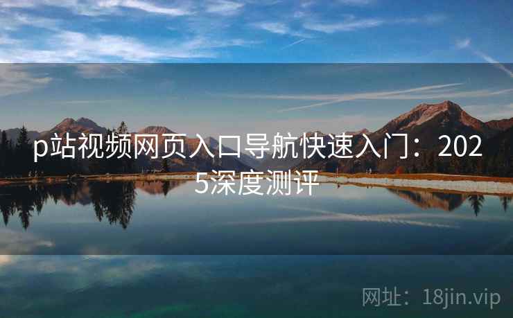 p站视频网页入口导航快速入门：2025深度测评