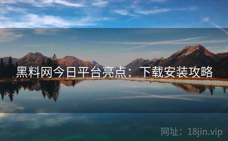 黑料网今日平台亮点：下载安装攻略