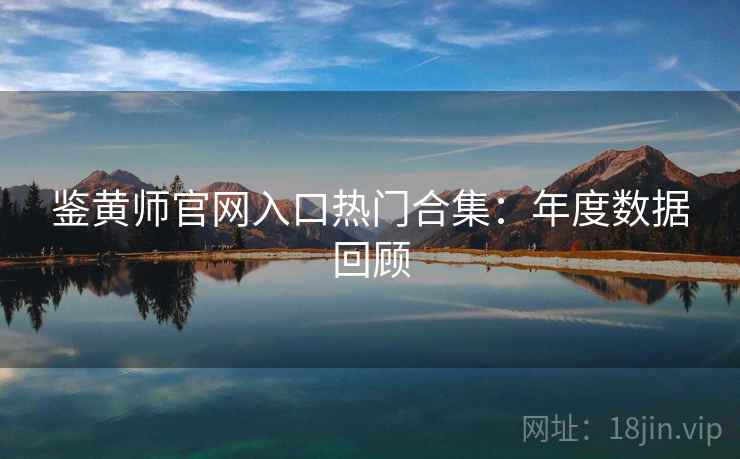鉴黄师官网入口热门合集：年度数据回顾