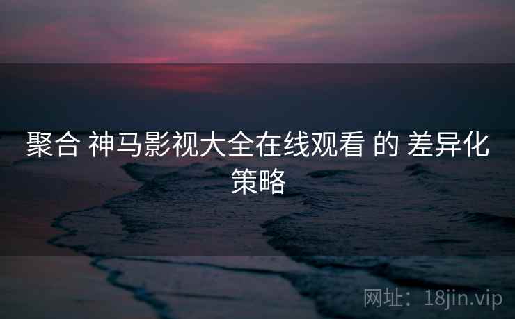 聚合 神马影视大全在线观看 的 差异化策略